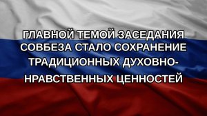 Главной темой заседания Совбеза стало сохранение традиционных духовно-нравственных ценностей