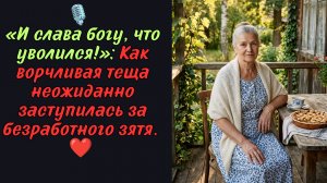 «И слава богу, что уволился!»: Как ворчливая теща неожиданно заступилась за безработного зятя.