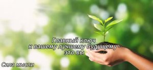 ГЛАВНЫЙ КЛЮЧ К ВАШЕМУ ЛУЧШЕМУ БУДУЩЕМУ - ЭТО ВЫ!