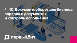 1С:Документооборот для бизнеса: порядок в документах и контроль исполнения | Первый Бит
