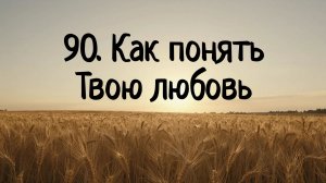 90. Как понять Твою любовь