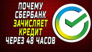 Почему сбербанк зачисляет кредит через 48 часов