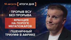 Прорыв ВСУ без прорыва. Франция на пороге мегапожаров. Пшеничный триумф в Африке — итоги 14 августа