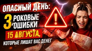 Три роковые ошибки 15 августа. Которые лишат вас денег.