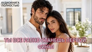 ТЫ ВСЕ РАВНО СТАНЕШЬ ПЕРВОЙ | ФИНАЛ | АУДИОКНИГА ПОЛНОСТЬЮ | ЛЮБОВНЫЙ РОМАН