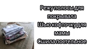 Режу полосы для покрывала/ Шью кофту маме/ Сшила постельное