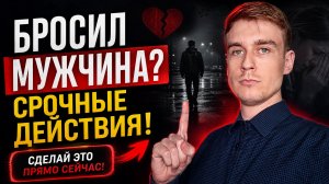 БРОСИЛ МУЖЧИНА? СРОЧНЫЕ ДЕЙСТВИЯ!