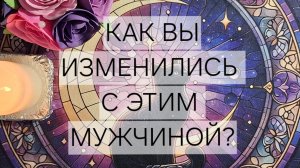 Расклад «Как Вы изменились с этим мужчиной?»