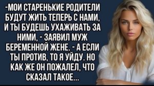 Мои старенькие родители будут жить теперь с нами, и ты будешь ухаживать за ними, - заявил муж!