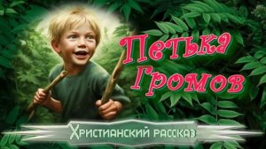 📗 «Петька Громов» ~ РАССКАЗ Христианский ~ 👧🟢ДЕТСКАЯ РУБРИКА