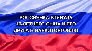|Н. РФ| Россиянка втянула 16-летнего сына и его друга в наркоторговлю