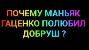 Почему м@ньяк Гаценко полюбил Добруш ?
