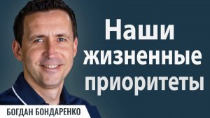 Наши жизненные приоритеты - Богдан Бондаренко | Проповеди Христианские