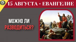 15 августа Евангелие Единственная причина для развода что Иисус сказал о распаде семьи