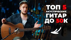 ТОП 5 АКУСТИЧЕСКИХ ГИТАР ДО 50 000 РУБЛЕЙ!