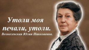 Утоли моя печали, утоли. Юлия Николаевна Вознесенская.