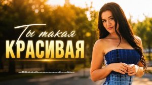 💯💕Настоящая любовь и страсть в этой песне. 💘💘«ТЫ ТАКАЯ КРАСИВАЯ' ❤️ Новая русская песня о любви