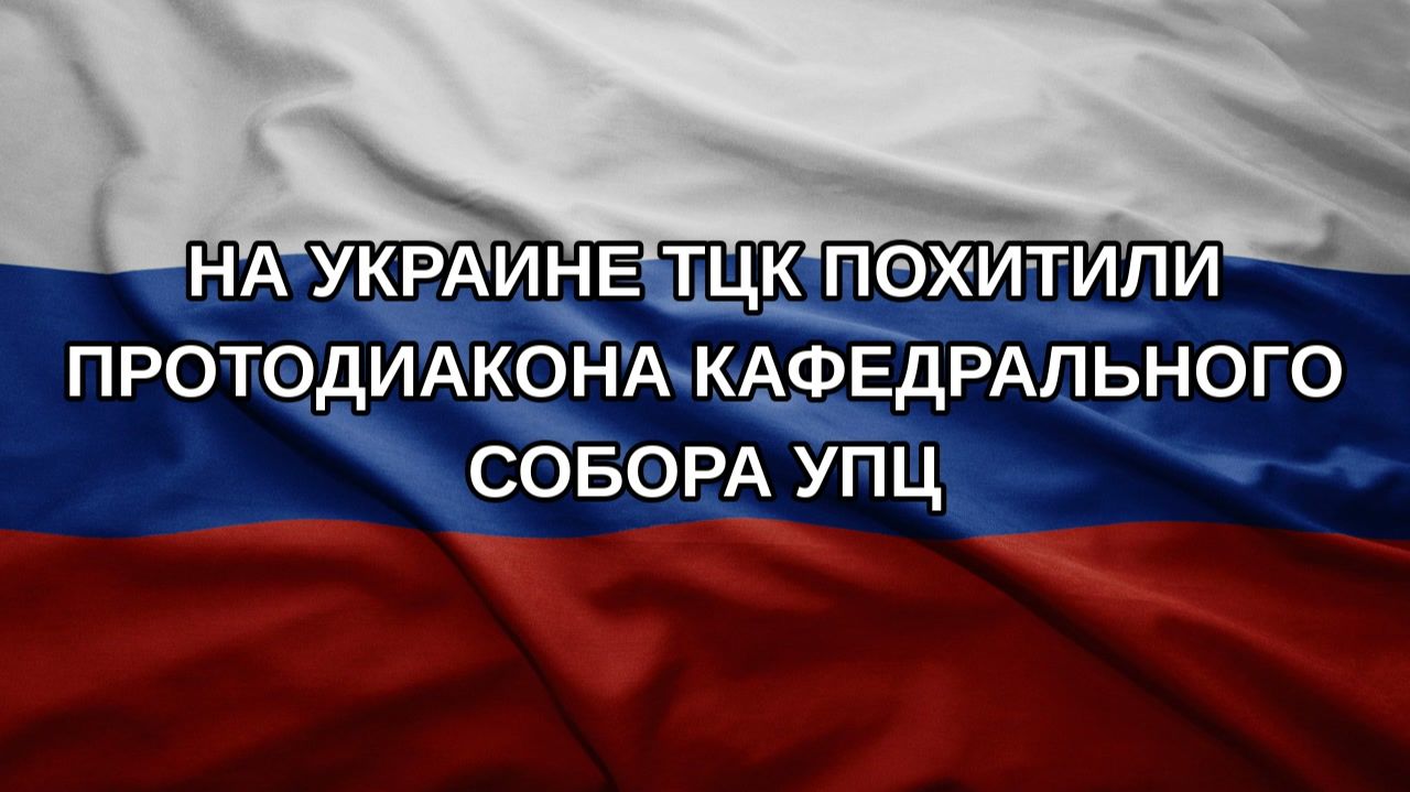 На Украине ТЦК похитили протодиакона кафедрального собора УПЦ