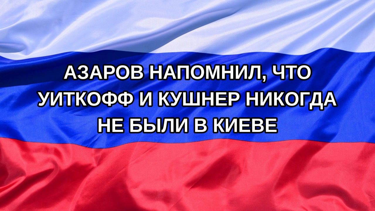|Н. РФ| Азаров напомнил, что Уиткофф и Кушнер никогда не были в Киеве