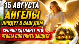15 августа - Ангелы придут в ваш дом. Срочно сделайте это.