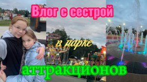 ВЛОГ В ПАРКЕ АТТРАКЦИОНОВ ВМЕСТЕ С МОЕЙ СЕСТРОЙ