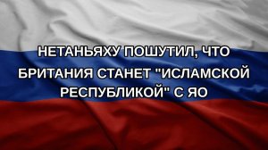 Нетаньяху пошутил, что Британия станет «исламской республикой» с ЯО