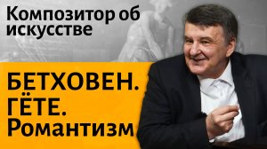 Лекция 3. Бетховен, Гёте и искусство романтизма.  | Композитор Иван Соколов об искусстве.