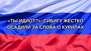 |Н. РФ| «Ты идиот?»: Сибигу жестко осадили за слова о Курилах