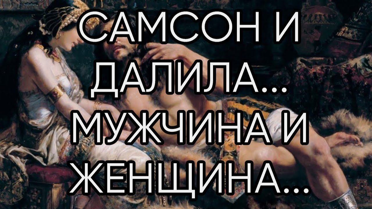 САМСОН И ДАЛИЛА...МУЖЧИНА И ЖЕНЩИНА...