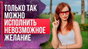 Как ИСПОЛНИТЬ НЕВОЗМОЖНОЕ желание? Как исполнить любое желание? Сила в мысли.