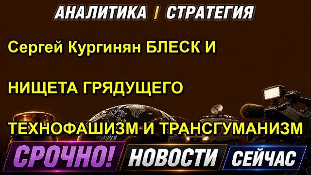 Сергей Кургинян БЛЕСК И НИЩЕТА ГРЯДУЩЕГО ТЕХНОФАШИЗМ И ТРАНСГУМАНИЗМ — копия
