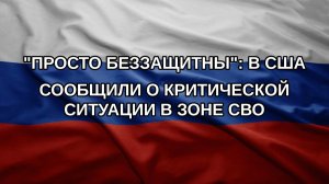 «Просто беззащитны»: в США сообщили о критической ситуации в зоне СВО