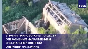 Брифинг Минобороны по шести оперативным направлениям специальной военной операции на Украине