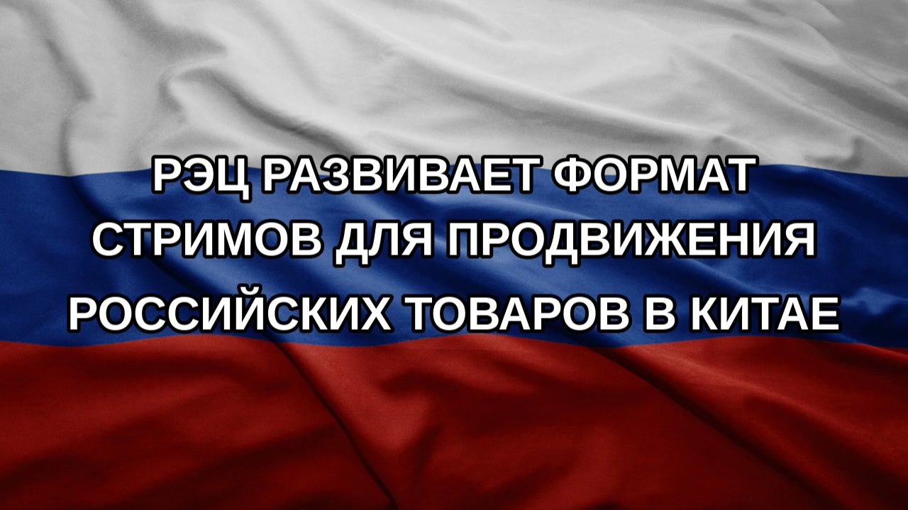 РЭЦ развивает формат стримов для продвижения российских товаров в Китае