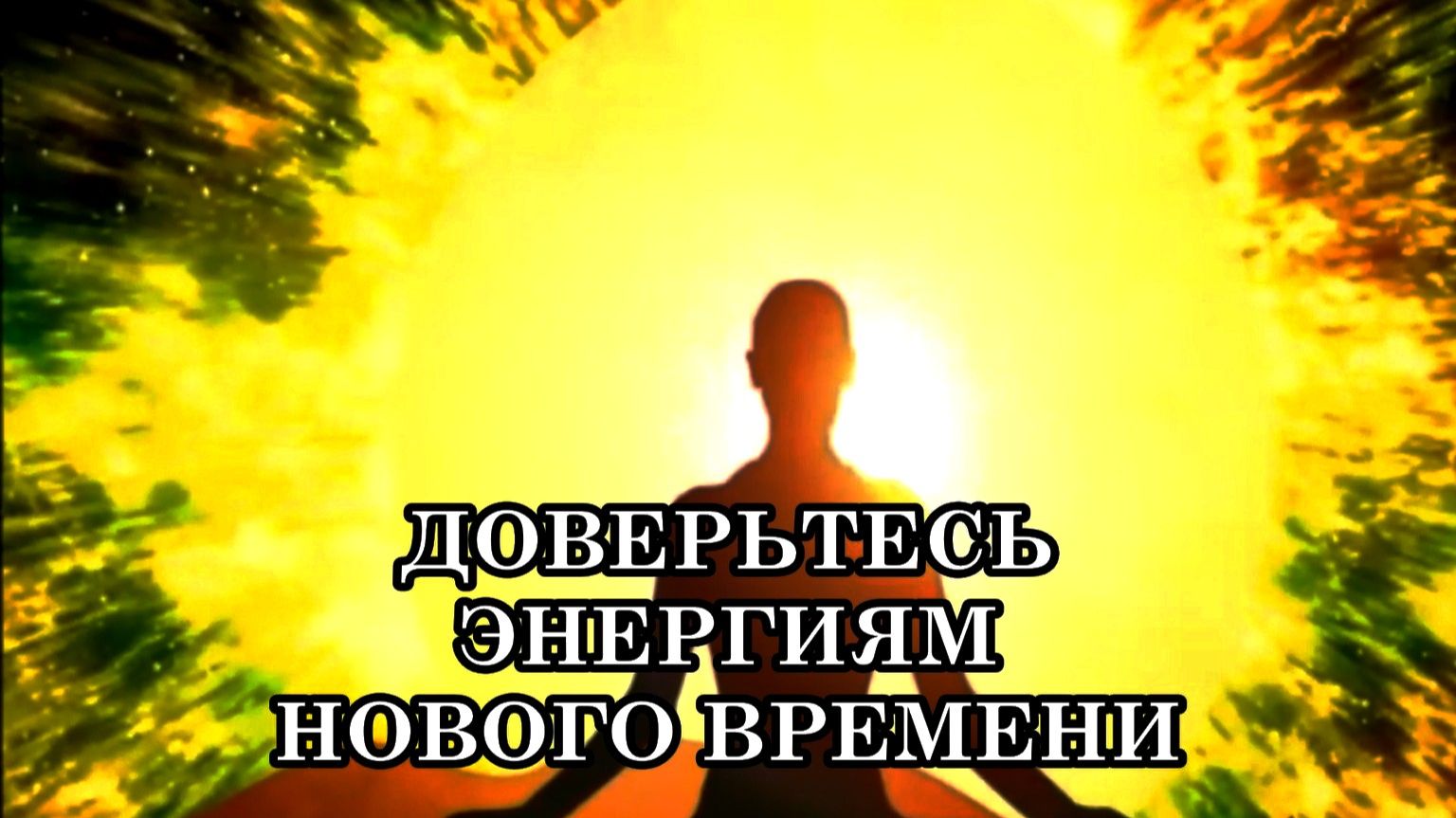 ДОВЕРЬТЕСЬ ЭНЕРГИЯМ НОВОГО ВРЕМЕНИ
