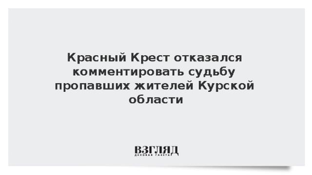 Международный Комитет Красного Креста отказался дать комментарий о судьбе россиян, пропавших в Курск