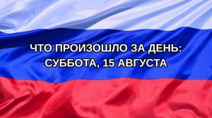 |Н. РФ| Что произошло за день: суббота, 15 августа
