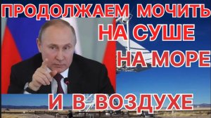 ПРОДОЛЖАЕМ МОЧИТЬ НА СУШЕ НА МОРЕ И В ВОЗДУХЕ