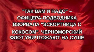 «Так вам и надо» – офицера-подводника взорвала «эскортница с кокосом». Черноморский флот уничтожаю