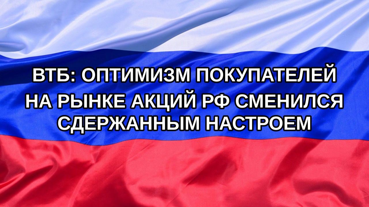 |Н. РФ| ВТБ: оптимизм покупателей на рынке акций РФ сменился сдержанным настроем