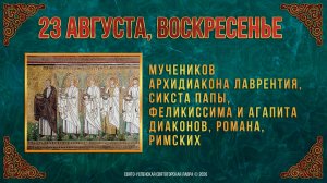 Мчч. архид.Лаврентия, Сикста папы, диак. Фелики́ссима и Агáпита, Романа, Римских. 23.08.2026 г.