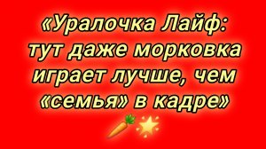 15-08-2026«Уралочка Лайф: тут даже морковка играет лучше, чем «семья» в кадре» 🥕🌟