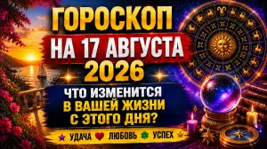 Гороскоп на 17 августа 2026 ✨ Что изменится в вашей жизни с этого дня?