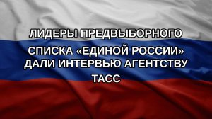 Лидеры предвыборного списка «Единой России» дали интервью агентству ТАСС