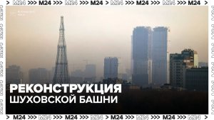 Реконструкцию Шуховской башни завершат в 2028 году - Москва 24
