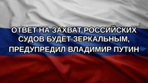 Ответ на захват российских судов будет зеркальным, предупредил Владимир Путин
