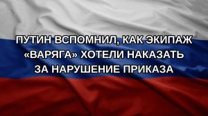 Путин вспомнил, как экипаж «Варяга» хотели наказать за нарушение приказа