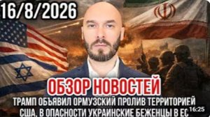 ОБЗОР НОВОСТЕЙ 16.08.2026 ТРАМП ОБЪЯВИЛ ОРМУЗСКИЙ ПРОЛИВ ТЕРРИТОРИЕЙ США В ОПАСНОСТИ УКРАИНЦЫ В ЕС