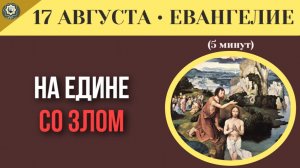 17 августа ЕВАНГЕЛИЕ I Один на один со злом. Чему нас учит схватка Иисуса с дьяволом