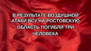 В результате воздушной атаки ВСУ на Ростовскую область погибли три человека